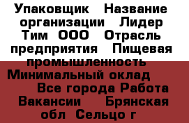 Упаковщик › Название организации ­ Лидер Тим, ООО › Отрасль предприятия ­ Пищевая промышленность › Минимальный оклад ­ 34 000 - Все города Работа » Вакансии   . Брянская обл.,Сельцо г.